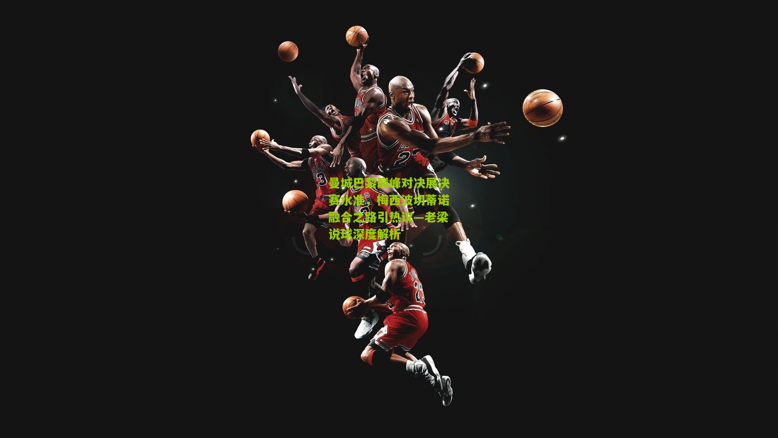 曼城巴黎巅峰对决展决赛水准，梅西波切蒂诺融合之路引热议—老梁说球深度解析