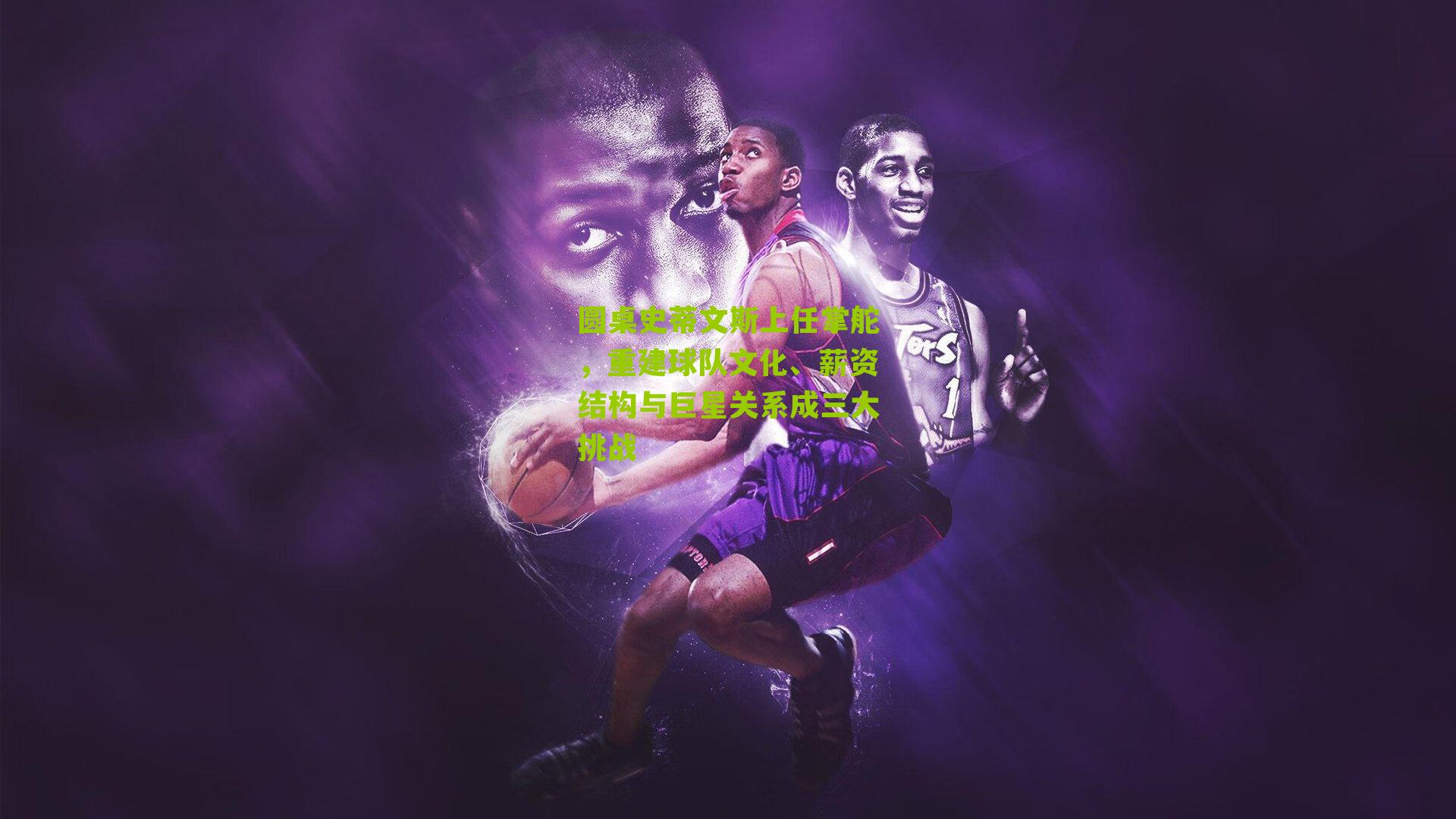 圆桌史蒂文斯上任掌舵,重建球队文化、薪资结构与巨星关系成三大挑战