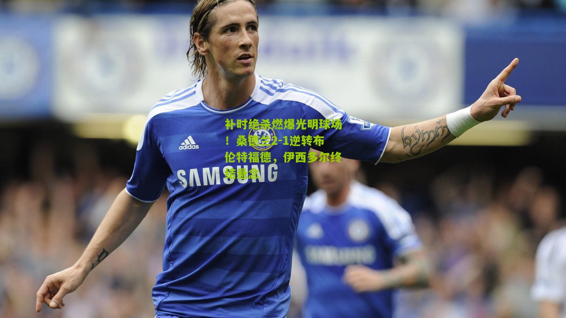 补时绝杀燃爆光明球场！桑德兰2-1逆转布伦特福德，伊西多尔终结悬念