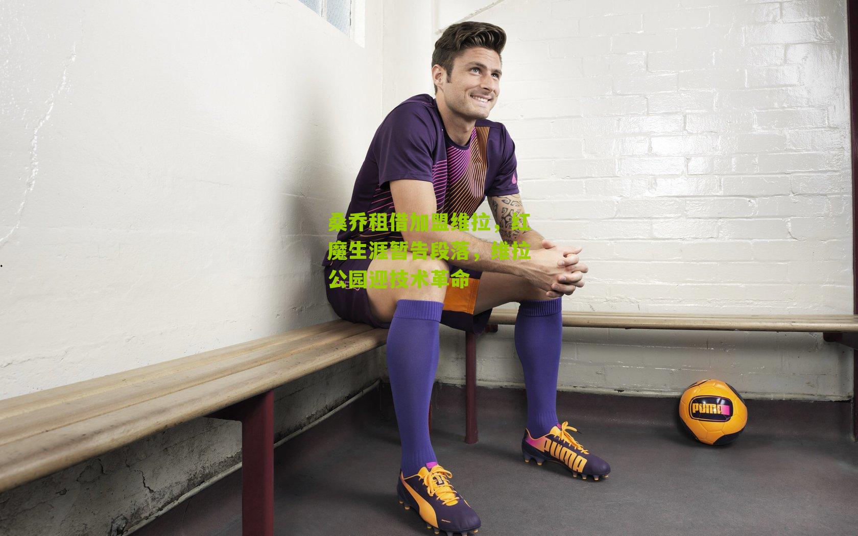 桑乔租借加盟维拉，红魔生涯暂告段落，维拉公园迎技术革命