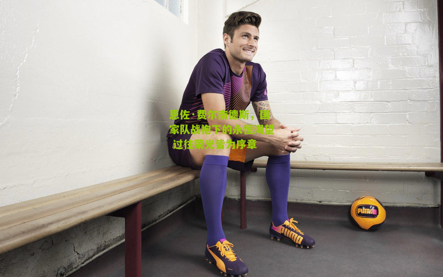 恩佐·费尔南德斯，国家队战袍下的永恒渴望 过往荣光皆为序章