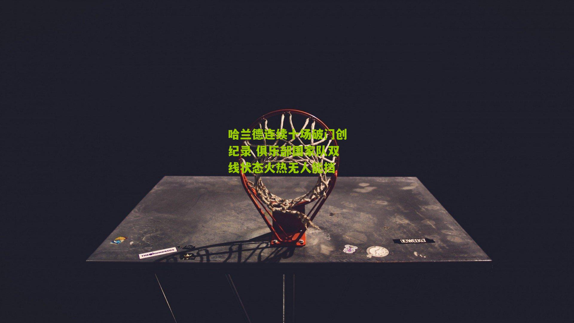 哈兰德连续十场破门创纪录 俱乐部国家队双线状态火热无人能挡