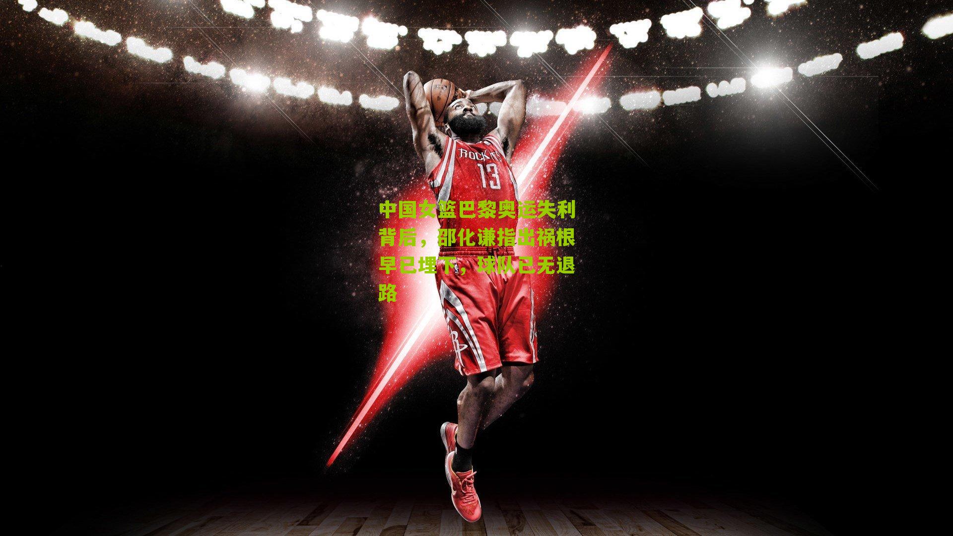 中国女篮巴黎奥运失利背后，邵化谦指出祸根早已埋下，球队已无退路