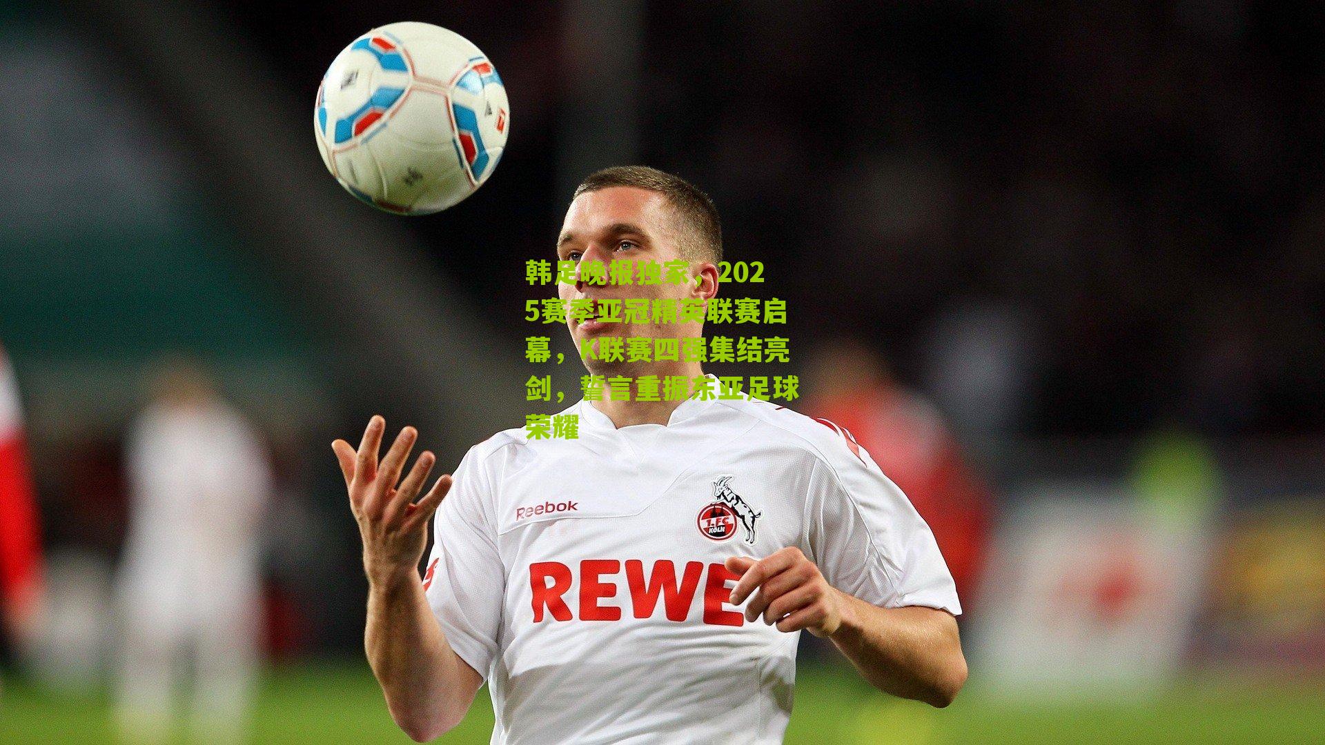 韩足晚报独家，2025赛季亚冠精英联赛启幕，K联赛四强集结亮剑，誓言重振东亚足球荣耀