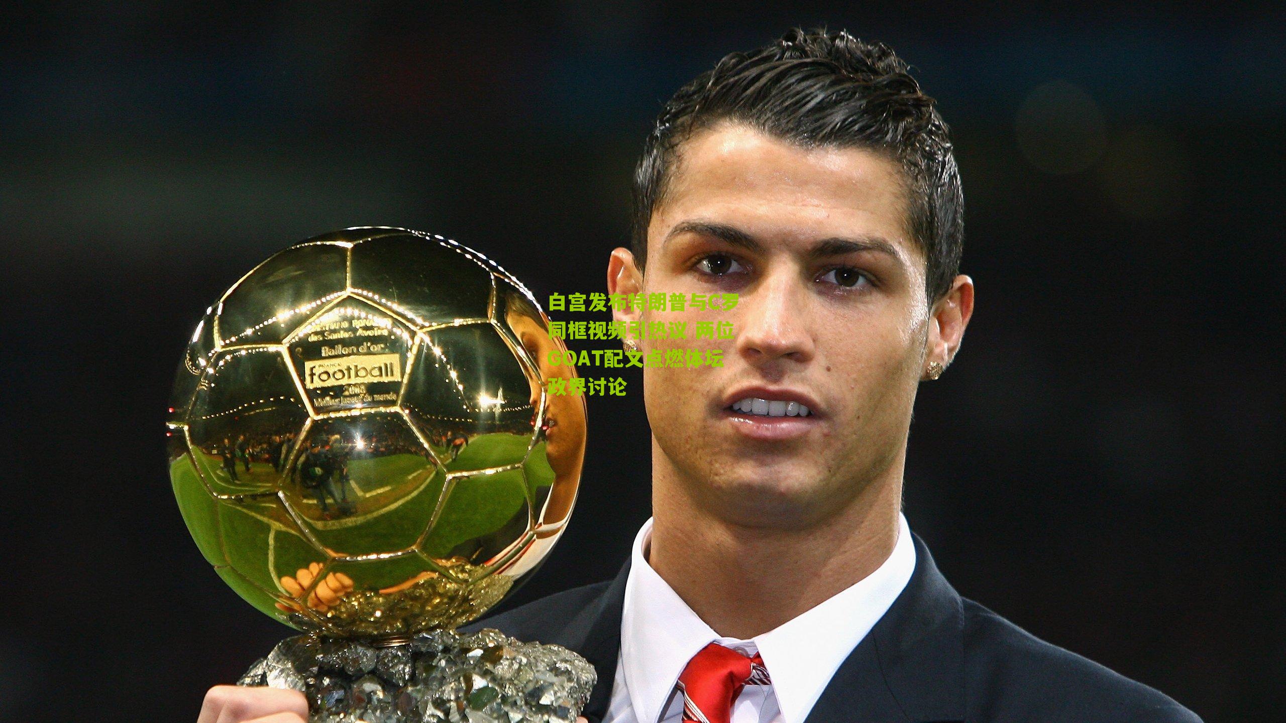 白宫发布特朗普与C罗同框视频引热议 两位GOAT配文点燃体坛政界讨论