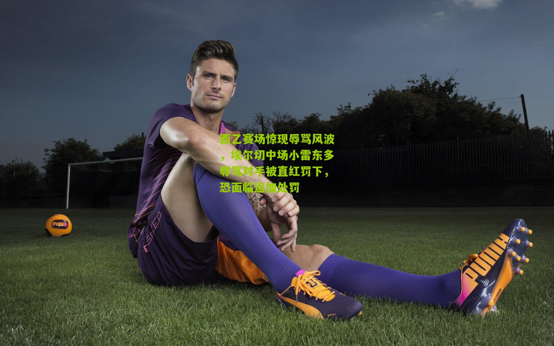 西乙赛场惊现辱骂风波,埃尔切中场小雷东多辱骂对手被直红罚下,恐面临追加处罚