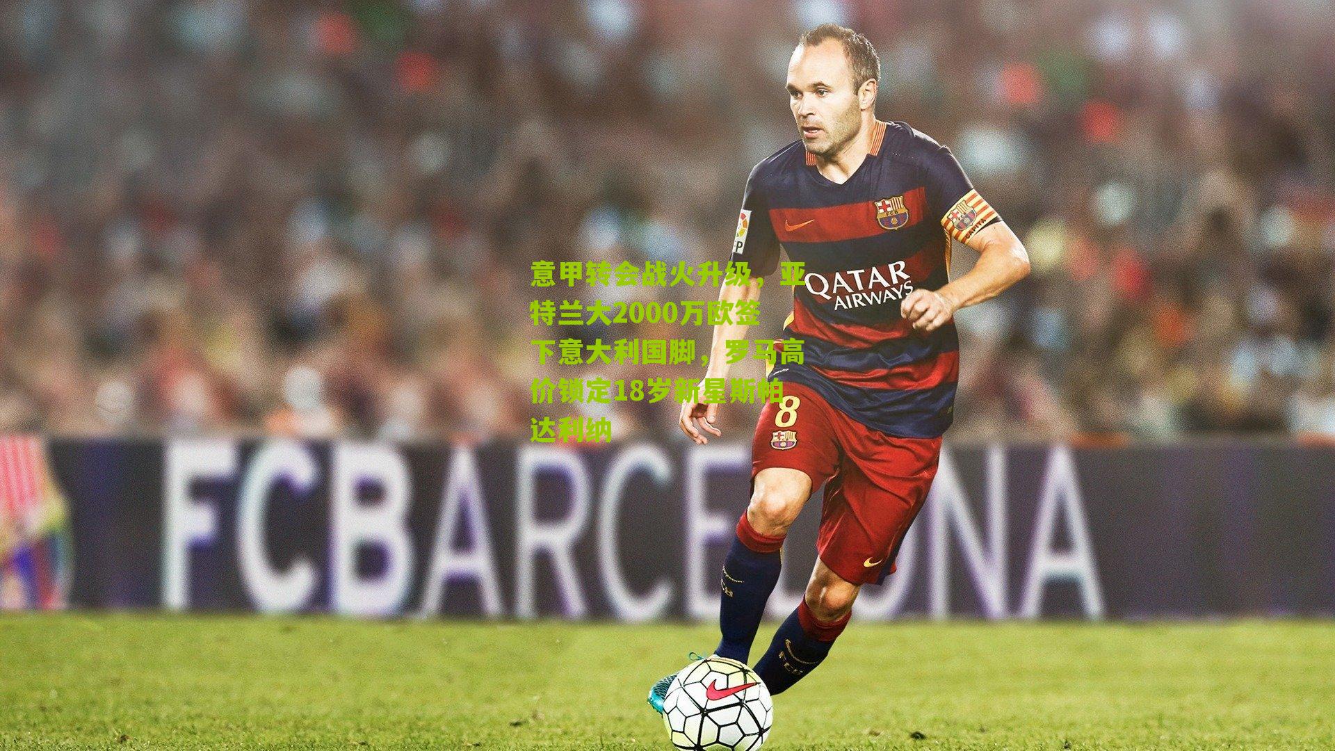 意甲转会战火升级,亚特兰大2000万欧签下意大利国脚,罗马高价锁定18岁新星斯帕达利纳