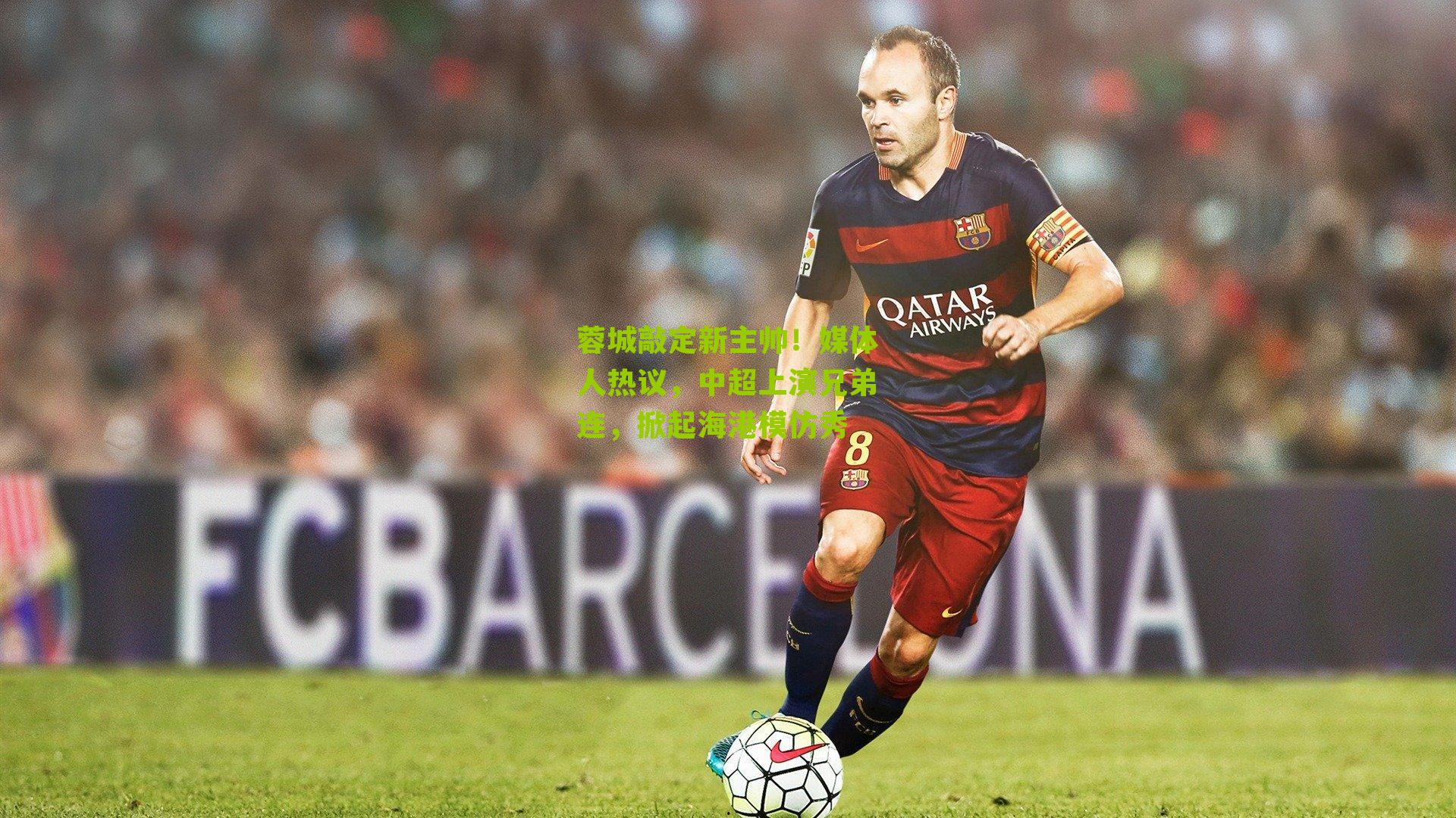 蓉城敲定新主帅！媒体人热议，中超上演兄弟连，掀起海港模仿秀